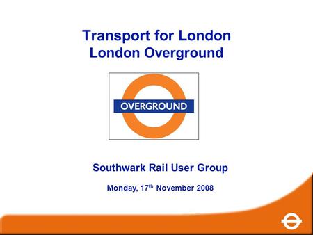 Transport for London London Overground Southwark Rail User Group Monday, 17 th November 2008.