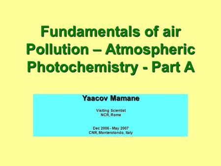 Fundamentals of air Pollution – Atmospheric Photochemistry - Part A Yaacov Mamane Visiting Scientist NCR, Rome Dec 2006 - May 2007 CNR, Monterotondo, Italy.