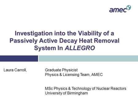 Investigation into the Viability of a Passively Active Decay Heat Removal System In ALLEGRO Laura Carroll, Graduate Physicist Physics & Licensing Team,