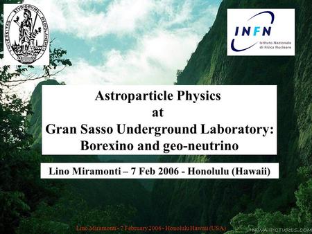 Lino Miramonti - 7 February 2006 - Honolulu Hawaii (USA) 1 Astroparticle Physics at Gran Sasso Underground Laboratory: Borexino and geo-neutrino Lino Miramonti.