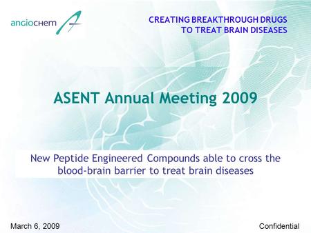 February 23 rd 2009 CREATING BREAKTHROUGH DRUGS TO TREAT BRAIN DISEASES March 6, 2009Confidential ASENT Annual Meeting 2009 New Peptide Engineered Compounds.
