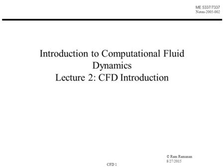 © Ram Ramanan 8/27/2015 CFD 1 ME 5337/7337 Notes-2005-002 Introduction to Computational Fluid Dynamics Lecture 2: CFD Introduction.