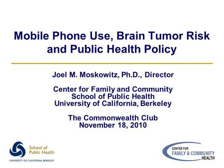 Mobile Phone Use, Brain Tumor Risk and Public Health Policy Joel M. Moskowitz, Ph.D., Director Center for Family and Community School of Public Health.