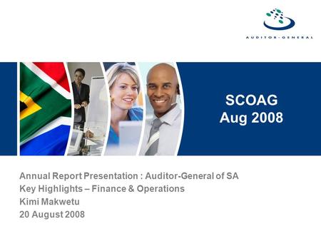 SCOAG Aug 2008 Annual Report Presentation : Auditor-General of SA Key Highlights – Finance & Operations Kimi Makwetu 20 August 2008.