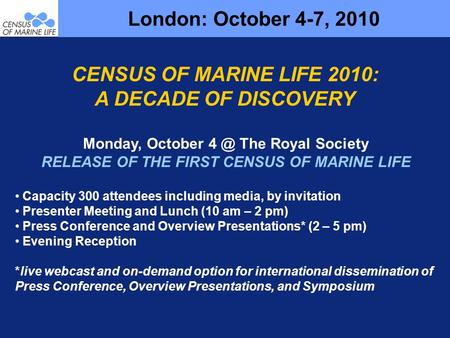 London: October 4-7, 2010 Monday, October The Royal Society RELEASE OF THE FIRST CENSUS OF MARINE LIFE Capacity 300 attendees including media, by invitation.