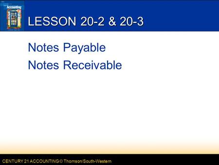 CENTURY 21 ACCOUNTING © Thomson/South-Western LESSON 20-2 & 20-3 Notes Payable Notes Receivable.