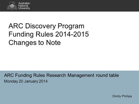 ARC Discovery Program Funding Rules 2014-2015 Changes to Note ARC Funding Rules Research Management round table Monday 20 January 2014 Dimity Phillips.