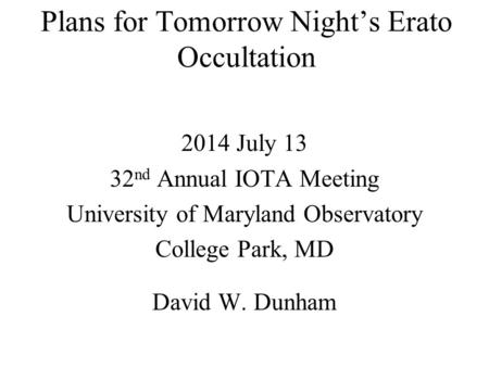 Plans for Tomorrow Night’s Erato Occultation 2014 July 13 32 nd Annual IOTA Meeting University of Maryland Observatory College Park, MD David W. Dunham.