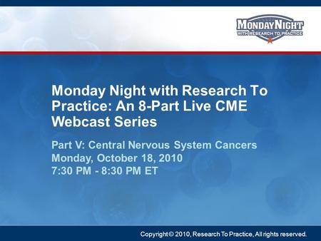 Copyright © 2010, Research To Practice, All rights reserved. Part V: Central Nervous System Cancers Monday, October 18, 2010 7:30 PM - 8:30 PM ET Monday.