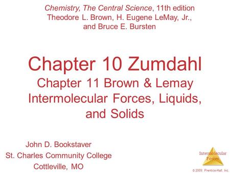 Intermolecular Forces © 2009, Prentice-Hall, Inc. Chapter 10 Zumdahl Chapter 11 Brown & Lemay Intermolecular Forces, Liquids, and Solids John D. Bookstaver.