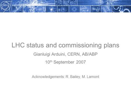 LHC status and commissioning plans Gianluigi Arduini, CERN, AB/ABP 10 th September 2007 Acknowledgements: R. Bailey, M. Lamont.