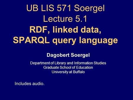 UB LIS 571 Soergel Lecture 5.1 RDF, linked data, SPARQL query language Dagobert Soergel Department of Library and Information Studies Graduate School.