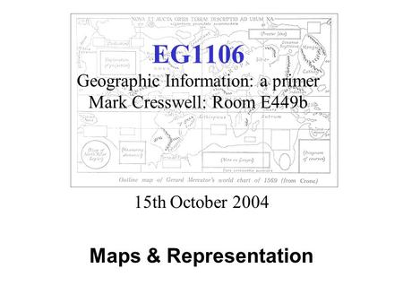 EG1106 Geographic Information: a primer Mark Cresswell: Room E449b 15th October 2004 Maps & Representation.