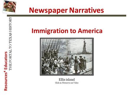 Resources⁴ Educators THE PORTAL TO TEXAS HISTORY Newspaper Narratives Immigration to America Ellis island Click on Picture to see Video.