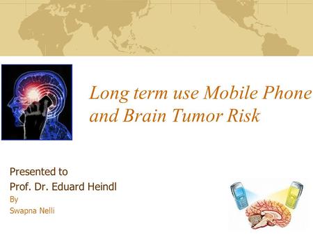 Long term use Mobile Phone and Brain Tumor Risk Presented to Prof. Dr. Eduard Heindl By Swapna Nelli.