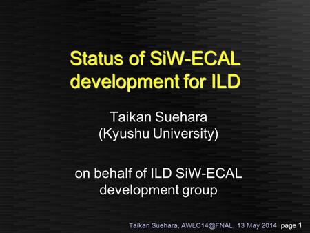 Taikan Suehara, 13 May 2014 page 1 Status of SiW-ECAL development for ILD Taikan Suehara (Kyushu University) on behalf of ILD SiW-ECAL development.