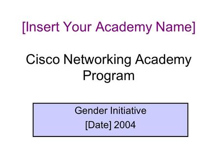 [Insert Your Academy Name] Cisco Networking Academy Program Gender Initiative [Date] 2004.