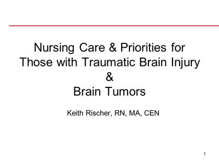 1 Nursing Care & Priorities for Those with Traumatic Brain Injury & Brain Tumors Keith Rischer, RN, MA, CEN.