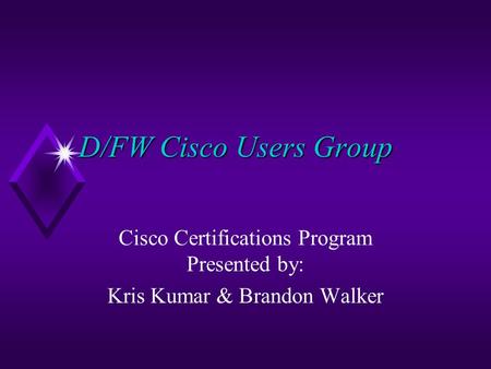 D/FW Cisco Users Group Cisco Certifications Program Presented by: Kris Kumar & Brandon Walker.