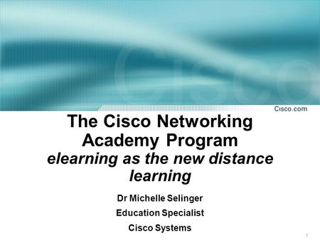 1 The Cisco Networking Academy Program elearning as the new distance learning Dr Michelle Selinger Education Specialist Cisco Systems.