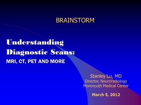 BRAINSTORM Understanding Diagnostic Scans: MRI, CT, PET AND MORE Stanley Lu, MD Director, Neuroradiology Monmouth Medical Center March 5, 2012.