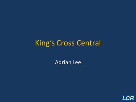 King’s Cross Central Adrian Lee. Overview LCR Context Developer Selection/Structure Planning Process Current Progress.