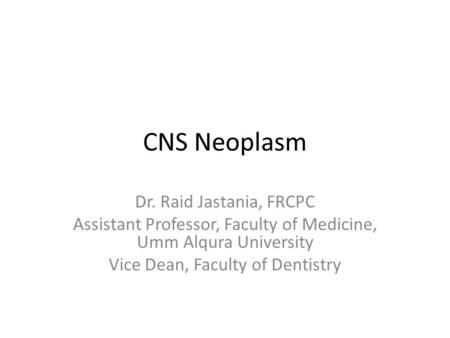 CNS Neoplasm Dr. Raid Jastania, FRCPC Assistant Professor, Faculty of Medicine, Umm Alqura University Vice Dean, Faculty of Dentistry.