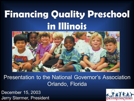 Financing Quality Preschool in Illinois Presentation to the National Governor’s Association Orlando, Florida December 15, 2003 Jerry Stermer, President.