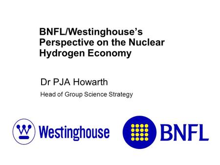 BNFL/Westinghouse’s Perspective on the Nuclear Hydrogen Economy Dr PJA Howarth Head of Group Science Strategy.