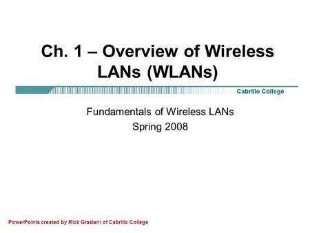 Ch. 1 – Overview of Wireless LANs (WLANs) Fundamentals of Wireless LANs Spring 2008 PowerPoints created by Rick Graziani of Cabrillo College.