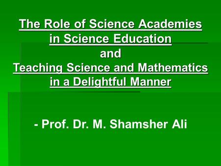 The Role of Science Academies in Science Education and Teaching Science and Mathematics in a Delightful Manner - Prof. Dr. M. Shamsher Ali.