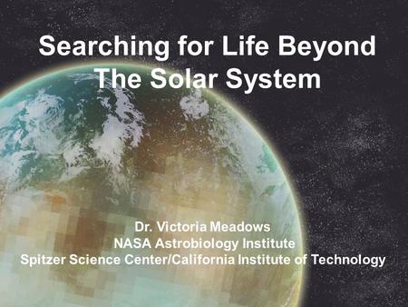 Searching for Life Beyond The Solar System Dr. Victoria Meadows NASA Astrobiology Institute Spitzer Science Center/California Institute of Technology.