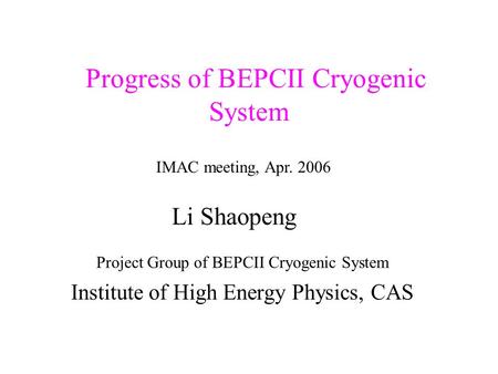 Progress of BEPCII Cryogenic System Project Group of BEPCII Cryogenic System Institute of High Energy Physics, CAS IMAC meeting, Apr. 2006 Li Shaopeng.