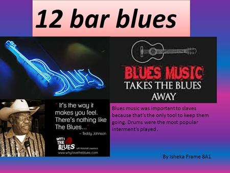 12 bar blues By Isheka Frame 8A1 Blues music was important to slaves because that’s the only tool to keep them going. Drums were the most popular interment's.