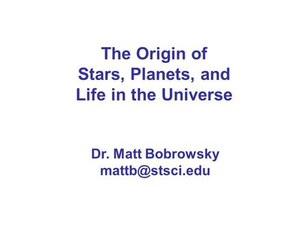The Origin of Stars, Planets, and Life in the Universe Dr. Matt Bobrowsky