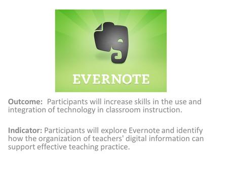 Outcome: Participants will increase skills in the use and integration of technology in classroom instruction. Indicator: Participants will explore Evernote.