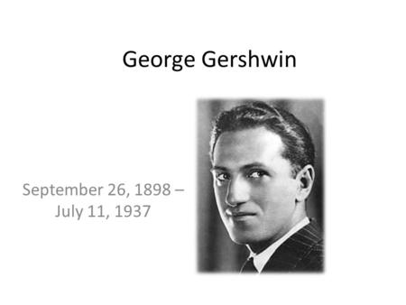 George Gershwin September 26, 1898 – July 11, 1937.