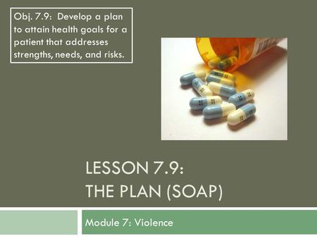 LESSON 7.9: THE PLAN (SOAP) Module 7: Violence Obj. 7.9: Develop a plan to attain health goals for a patient that addresses strengths, needs, and risks.