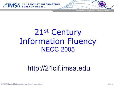 Slide 1 ©2005 Illinois Mathematics and Science Academy 21 st Century Information Fluency NECC 2005