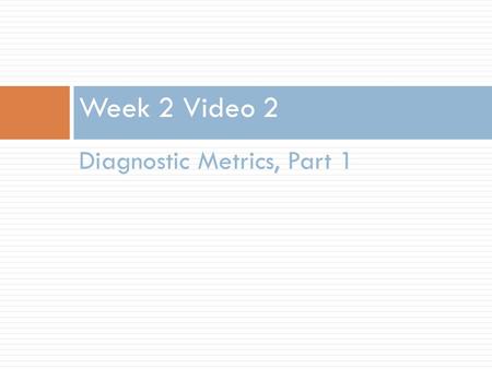Diagnostic Metrics, Part 1 Week 2 Video 2. Different Methods, Different Measures  Today we’ll focus on metrics for classifiers  Later this week we’ll.