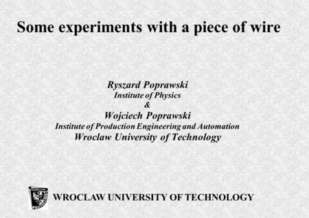 Some experiments with a piece of wire Ryszard Poprawski Institute of Physics & Wojciech Poprawski Institute of Production Engineering and Automation Wroclaw.
