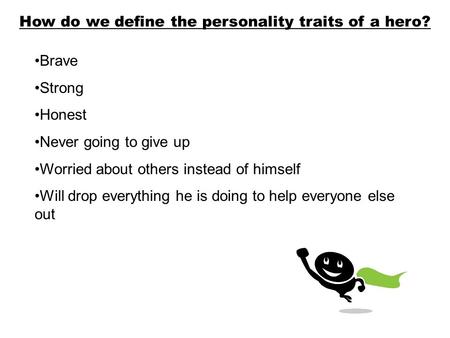 How do we define the personality traits of a hero? Brave Strong Honest Never going to give up Worried about others instead of himself Will drop everything.
