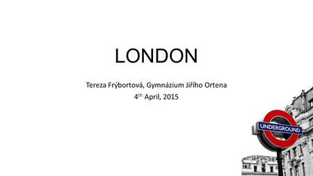LONDON Tereza Frýbortová, Gymnázium Jiřího Ortena 4 th April, 2015.