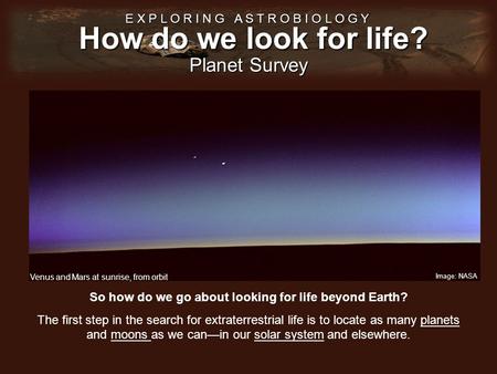 How do we look for life? E X P L O R I N G A S T R O B I O L O G Y Planet Survey So how do we go about looking for life beyond Earth? The first step in.