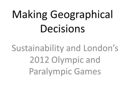 Making Geographical Decisions Sustainability and London’s 2012 Olympic and Paralympic Games.