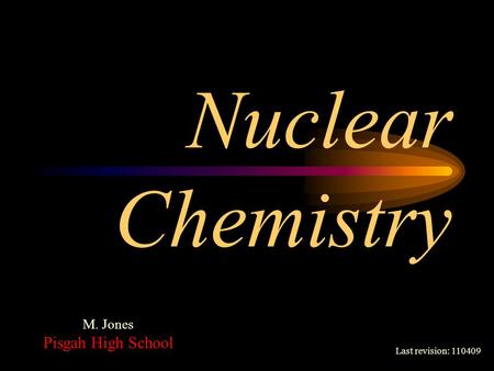 Nuclear Chemistry Last revision: 110409 M. Jones Pisgah High School.