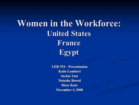 Women in the Workforce: United States France Egypt LER 554 – Presentation Katie Lambert Jackie Tate Natasha Rawal Marc Katz November 4, 2008.