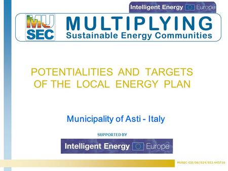 MUSEC-EIE/06/024/SI2.445716 SUPPORTED BY POTENTIALITIES AND TARGETS OF THE LOCAL ENERGY PLAN Municipality of Asti - Italy.