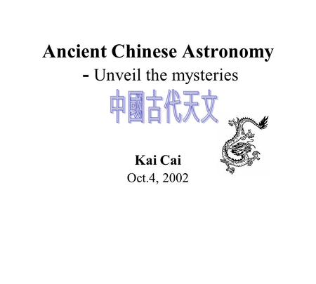 Ancient Chinese Astronomy - Unveil the mysteries Kai Cai Oct.4, 2002.