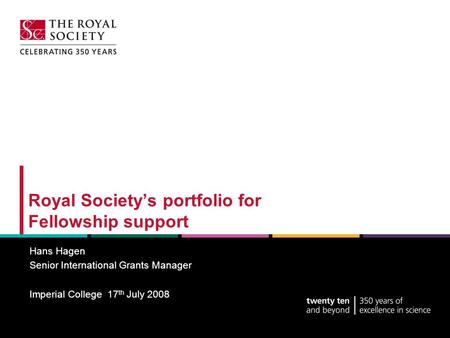 Royal Society’s portfolio for Fellowship support Hans Hagen Senior International Grants Manager Imperial College 17 th July 2008.
